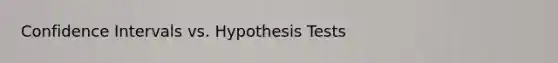 Confidence Intervals vs. Hypothesis Tests