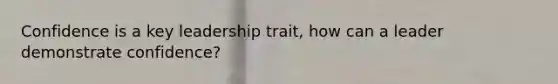 Confidence is a key leadership trait, how can a leader demonstrate confidence?