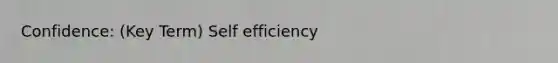 Confidence: (Key Term) Self efficiency