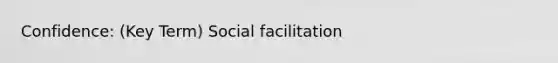 Confidence: (Key Term) Social facilitation