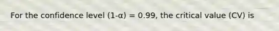 For the confidence level (1-α) = 0.99, the critical value (CV) is