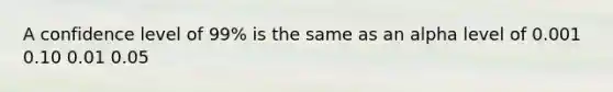 A confidence level of 99% is the same as an alpha level of 0.001 0.10 0.01 0.05