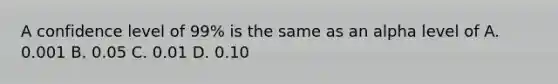 A confidence level of 99% is the same as an alpha level of A. 0.001 B. 0.05 C. 0.01 D. 0.10