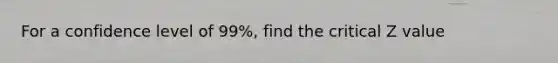 For a confidence level of 99%, find the critical Z value