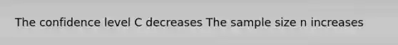 The confidence level C decreases The sample size n increases