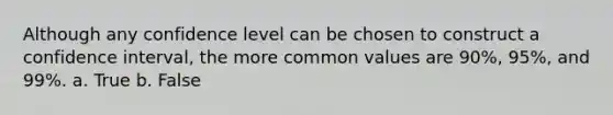 Although any confidence level can be chosen to construct a confidence interval, the more common values are 90%, 95%, and 99%. a. True b. False