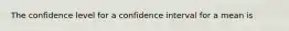 The confidence level for a confidence interval for a mean is