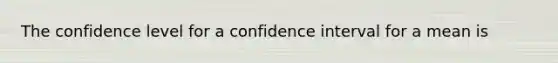 The confidence level for a confidence interval for a mean is