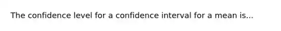 The confidence level for a confidence interval for a mean is...