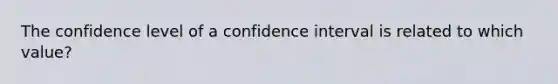 The confidence level of a confidence interval is related to which value?