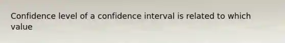 Confidence level of a confidence interval is related to which value