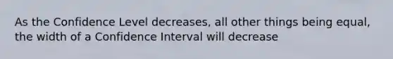 As the Confidence Level decreases, all other things being equal, the width of a Confidence Interval will decrease