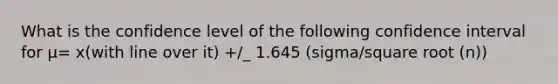 What is the confidence level of the following confidence interval for µ= x(with line over it) +/_ 1.645 (sigma/square root (n))