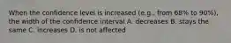 When the confidence level is increased (e.g., from 68% to 90%), the width of the confidence interval A. decreases B. stays the same C. increases D. is not affected