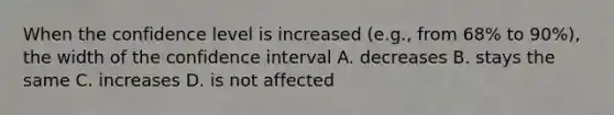 When the confidence level is increased (e.g., from 68% to 90%), the width of the confidence interval A. decreases B. stays the same C. increases D. is not affected