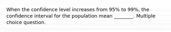 When the confidence level increases from 95% to 99%, the confidence interval for the population mean ________. Multiple choice question.