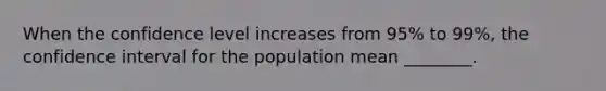 When the confidence level increases from 95% to 99%, the confidence interval for the population mean ________.