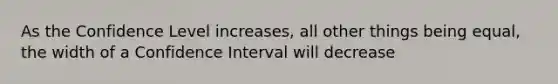 As the Confidence Level increases, all other things being equal, the width of a Confidence Interval will decrease