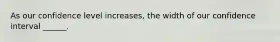 As our confidence level increases, the width of our confidence interval ______.