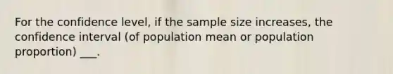 For the confidence level, if the sample size increases, the confidence interval (of population mean or population proportion) ___.