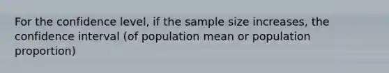 For the confidence level, if the sample size increases, the confidence interval (of population mean or population proportion)