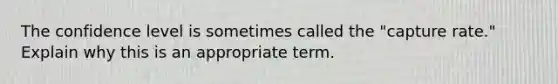 The confidence level is sometimes called the "capture rate." Explain why this is an appropriate term.