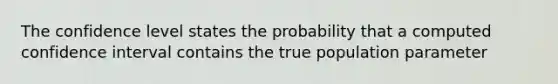 The confidence level states the probability that a computed confidence interval contains the true population parameter