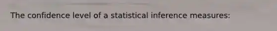 The confidence level of a statistical inference measures: