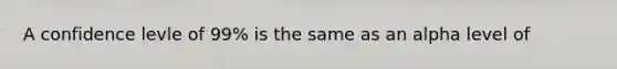 A confidence levle of 99% is the same as an alpha level of