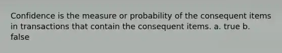 Confidence is the measure or probability of the consequent items in transactions that contain the consequent items. a. true b. false