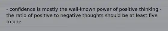 - confidence is mostly the well-known power of positive thinking - the ratio of positive to negative thoughts should be at least five to one