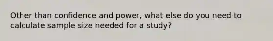 Other than confidence and power, what else do you need to calculate sample size needed for a study?