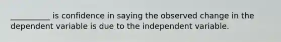 __________ is confidence in saying the observed change in the dependent variable is due to the independent variable.