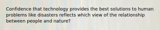 Confidence that technology provides the best solutions to human problems like disasters reflects which view of the relationship between people and nature?