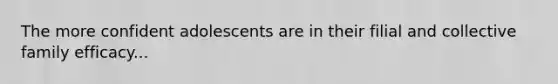 The more confident adolescents are in their filial and collective family efficacy...