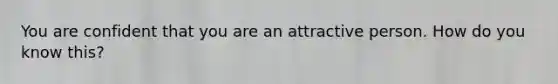 You are confident that you are an attractive person. How do you know this?