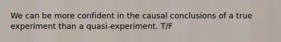 We can be more confident in the causal conclusions of a true experiment than a quasi-experiment. T/F