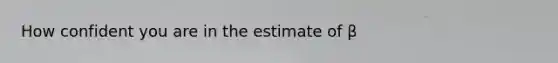 How confident you are in the estimate of β