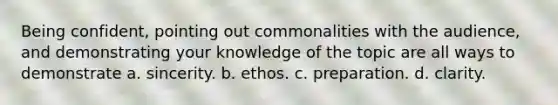 Being confident, pointing out commonalities with the audience, and demonstrating your knowledge of the topic are all ways to demonstrate a. sincerity. b. ethos. c. preparation. d. clarity.