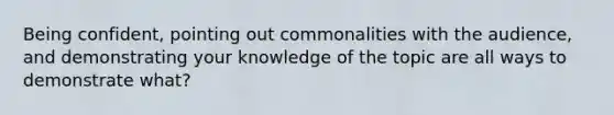 Being confident, pointing out commonalities with the audience, and demonstrating your knowledge of the topic are all ways to demonstrate what?