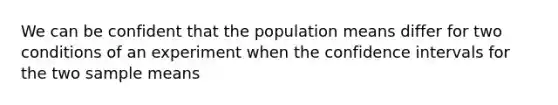 We can be confident that the population means differ for two conditions of an experiment when the confidence intervals for the two sample means