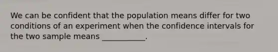 We can be confident that the population means differ for two conditions of an experiment when the confidence intervals for the two sample means ___________.