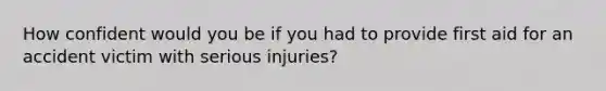 How confident would you be if you had to provide first aid for an accident victim with serious injuries?