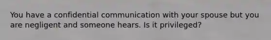 You have a confidential communication with your spouse but you are negligent and someone hears. Is it privileged?