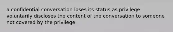 a confidential conversation loses its status as privilege voluntarily discloses the content of the conversation to someone not covered by the privilege