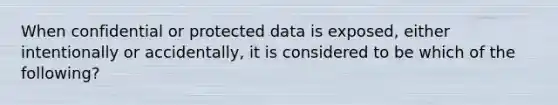 When confidential or protected data is exposed, either intentionally or accidentally, it is considered to be which of the following?