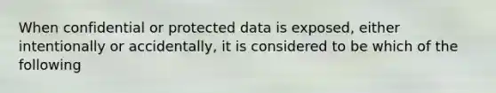 When confidential or protected data is exposed, either intentionally or accidentally, it is considered to be which of the following