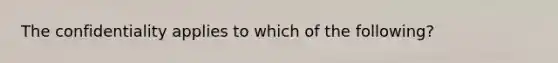 The confidentiality applies to which of the following?