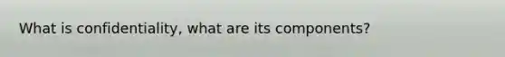 What is confidentiality, what are its components?