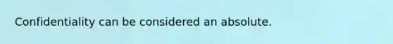 Confidentiality can be considered an absolute.